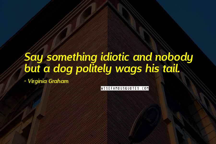 Virginia Graham quotes: Say something idiotic and nobody but a dog politely wags his tail.