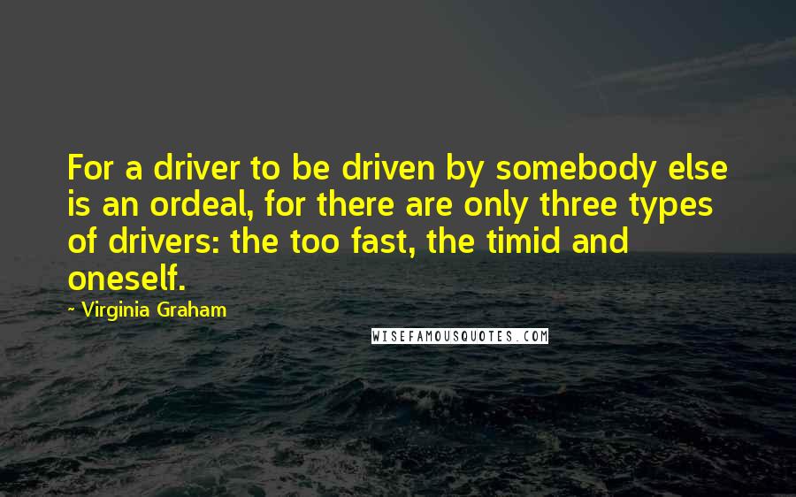 Virginia Graham quotes: For a driver to be driven by somebody else is an ordeal, for there are only three types of drivers: the too fast, the timid and oneself.