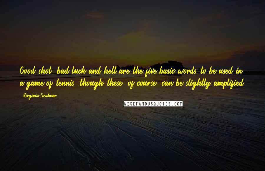 Virginia Graham quotes: Good shot, bad luck and hell are the five basic words to be used in a game of tennis, though these, of course, can be slightly amplified.