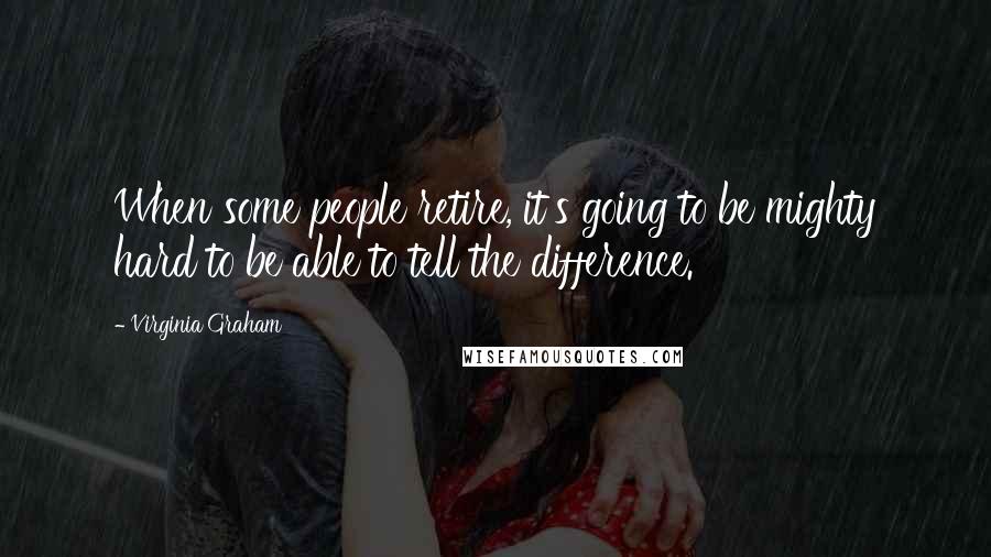 Virginia Graham quotes: When some people retire, it's going to be mighty hard to be able to tell the difference.