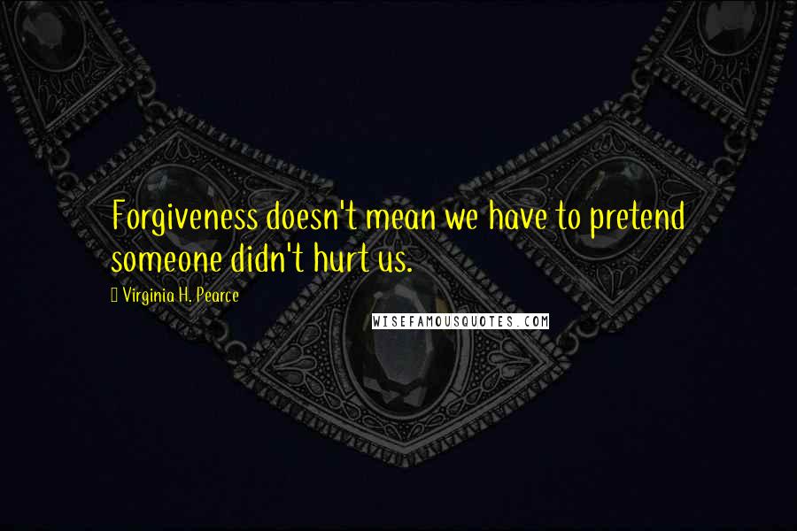 Virginia H. Pearce quotes: Forgiveness doesn't mean we have to pretend someone didn't hurt us.