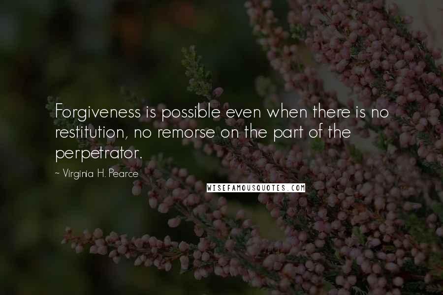 Virginia H. Pearce quotes: Forgiveness is possible even when there is no restitution, no remorse on the part of the perpetrator.