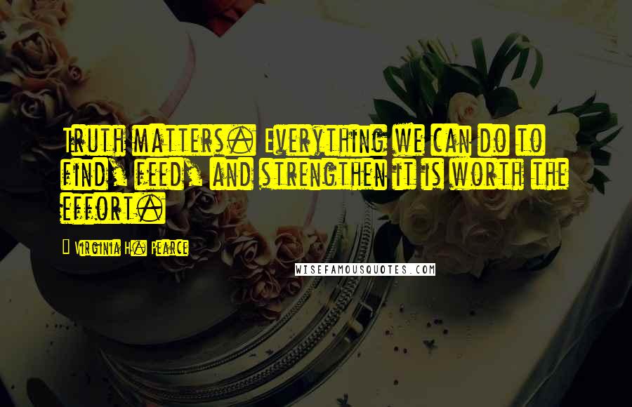 Virginia H. Pearce quotes: Truth matters. Everything we can do to find, feed, and strengthen it is worth the effort.