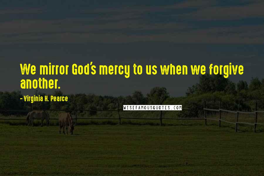 Virginia H. Pearce quotes: We mirror God's mercy to us when we forgive another.