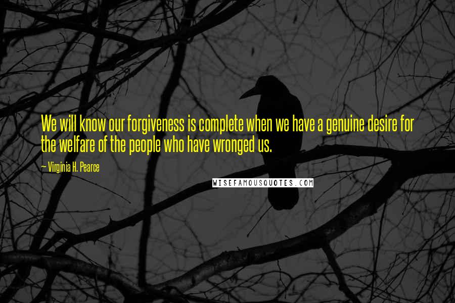 Virginia H. Pearce quotes: We will know our forgiveness is complete when we have a genuine desire for the welfare of the people who have wronged us.