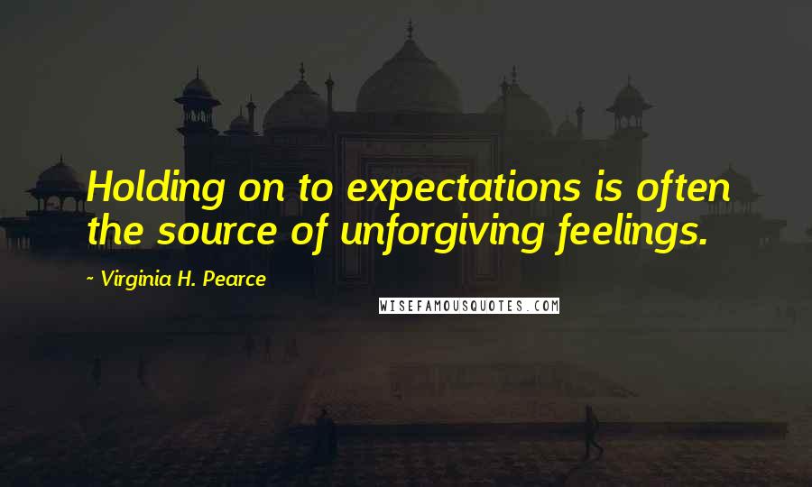 Virginia H. Pearce quotes: Holding on to expectations is often the source of unforgiving feelings.