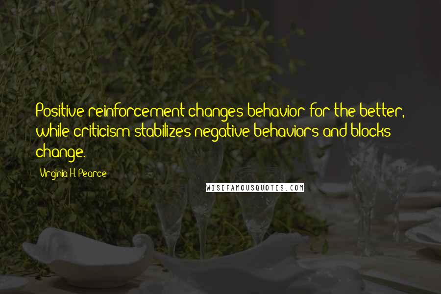 Virginia H. Pearce quotes: Positive reinforcement changes behavior for the better, while criticism stabilizes negative behaviors and blocks change. Virginia H. Pearce quotes: Positive reinforcement changes behavior for the better, while criticism stabilizes negative behaviors and blocks change.