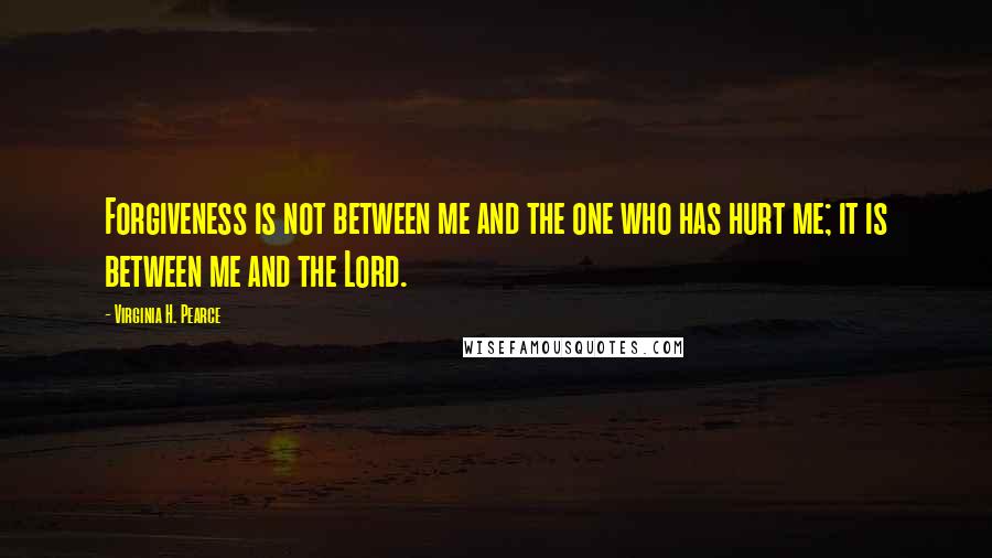 Virginia H. Pearce quotes: Forgiveness is not between me and the one who has hurt me; it is between me and the Lord.