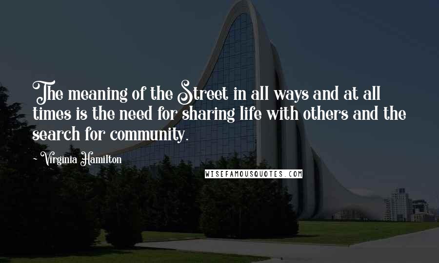 Virginia Hamilton quotes: The meaning of the Street in all ways and at all times is the need for sharing life with others and the search for community.