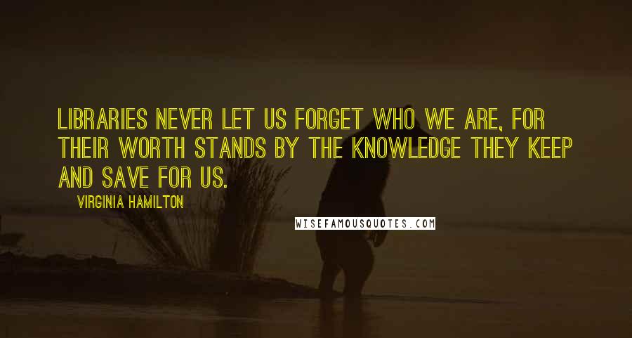 Virginia Hamilton quotes: Libraries never let us forget who we are, for their worth stands by the knowledge they keep and save for us.