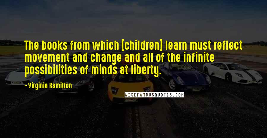 Virginia Hamilton quotes: The books from which [children] learn must reflect movement and change and all of the infinite possibilities of minds at liberty.
