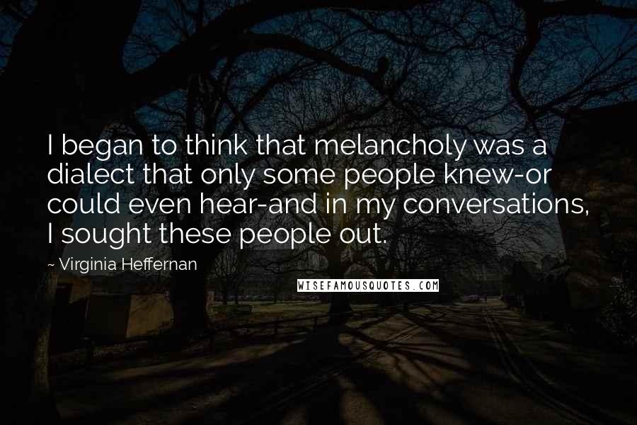 Virginia Heffernan quotes: I began to think that melancholy was a dialect that only some people knew-or could even hear-and in my conversations, I sought these people out.