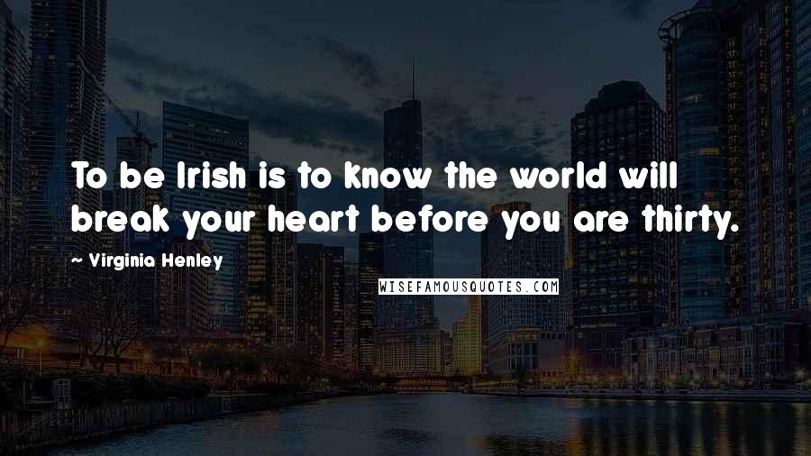 Virginia Henley quotes: To be Irish is to know the world will break your heart before you are thirty. Virginia Henley quotes: To be Irish is to know the world will break your heart before you are thirty.