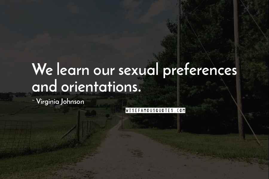 Virginia Johnson quotes: We learn our sexual preferences and orientations.