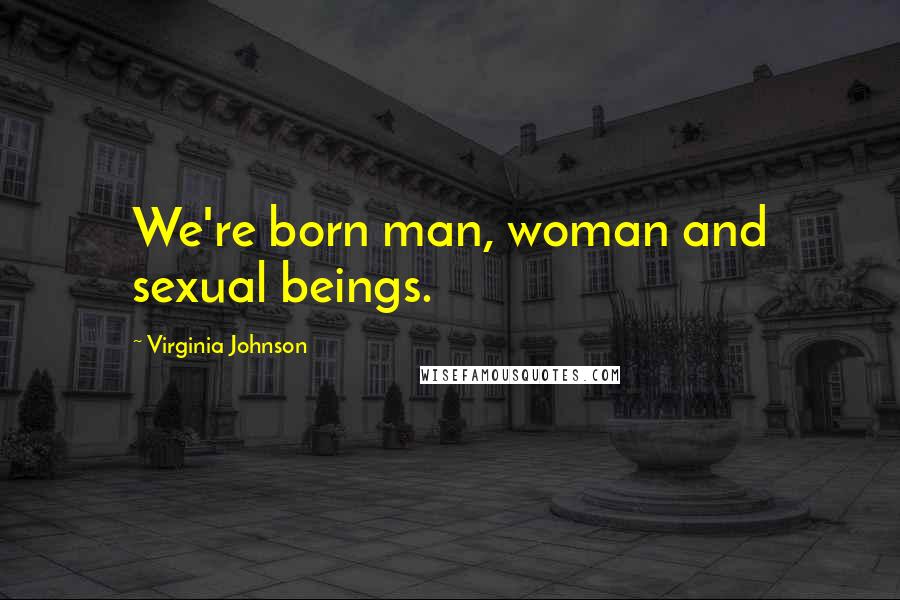 Virginia Johnson quotes: We're born man, woman and sexual beings.