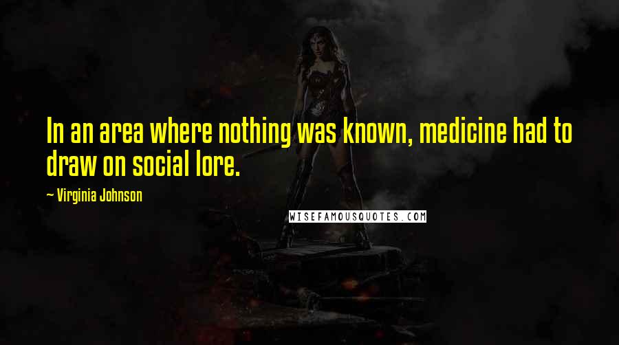 Virginia Johnson quotes: In an area where nothing was known, medicine had to draw on social lore.