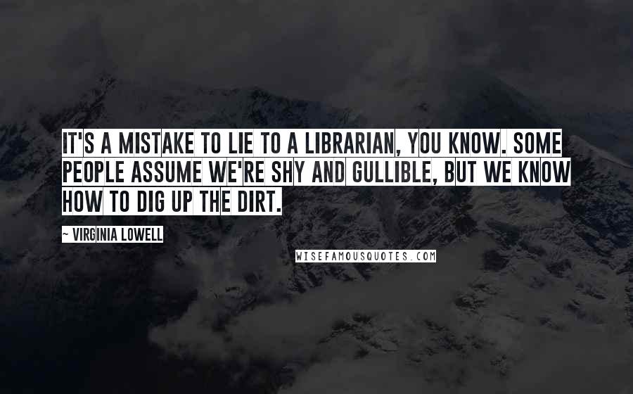 Virginia Lowell quotes: It's a mistake to lie to a librarian, you know. Some people assume we're shy and gullible, but we know how to dig up the dirt.