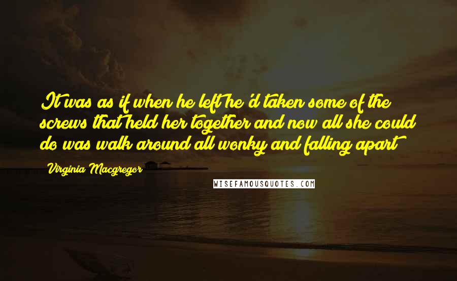 Virginia Macgregor quotes: It was as if when he left he'd taken some of the screws that held her together and now all she could do was walk around all wonky and falling Virginia Macgregor quotes: It was as if when he left he'd taken some of the screws that held her together and now all she could do was walk around all wonky and falling