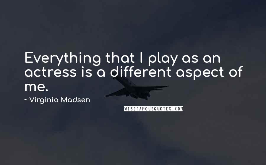 Virginia Madsen quotes: Everything that I play as an actress is a different aspect of me.