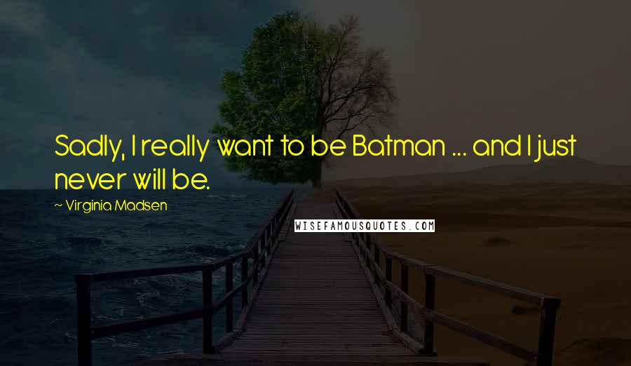 Virginia Madsen quotes: Sadly, I really want to be Batman ... and I just never will be.