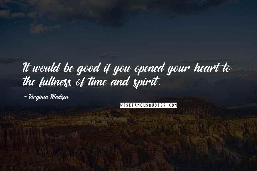 Virginia Madsen quotes: It would be good if you opened your heart to the fullness of time and spirit.