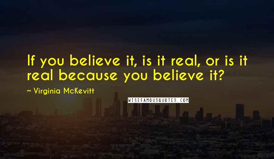 Virginia McKevitt quotes: If you believe it, is it real, or is it real because you believe it?