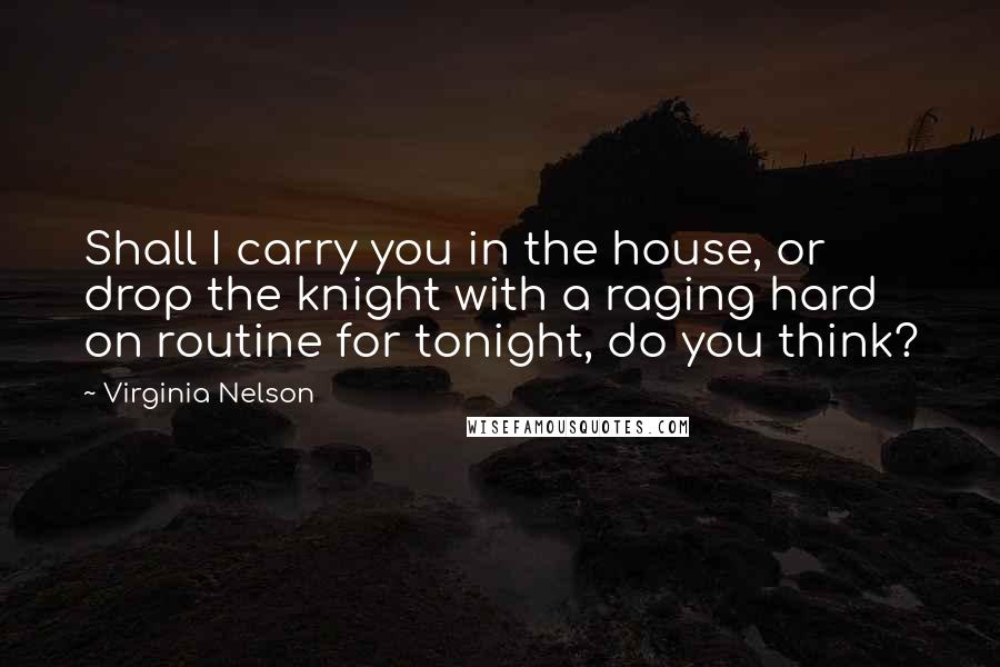 Virginia Nelson quotes: Shall I carry you in the house, or drop the knight with a raging hard on routine for tonight, do you think?