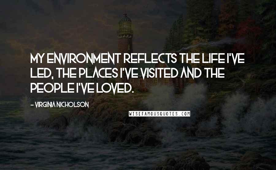 Virginia Nicholson quotes: My environment reflects the life I've led, the places I've visited and the people I've loved.