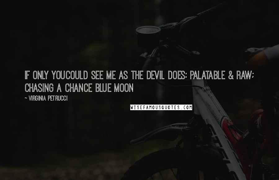 Virginia Petrucci quotes: If only youcould see me as the Devil does: palatable & raw; chasing a chance blue moon