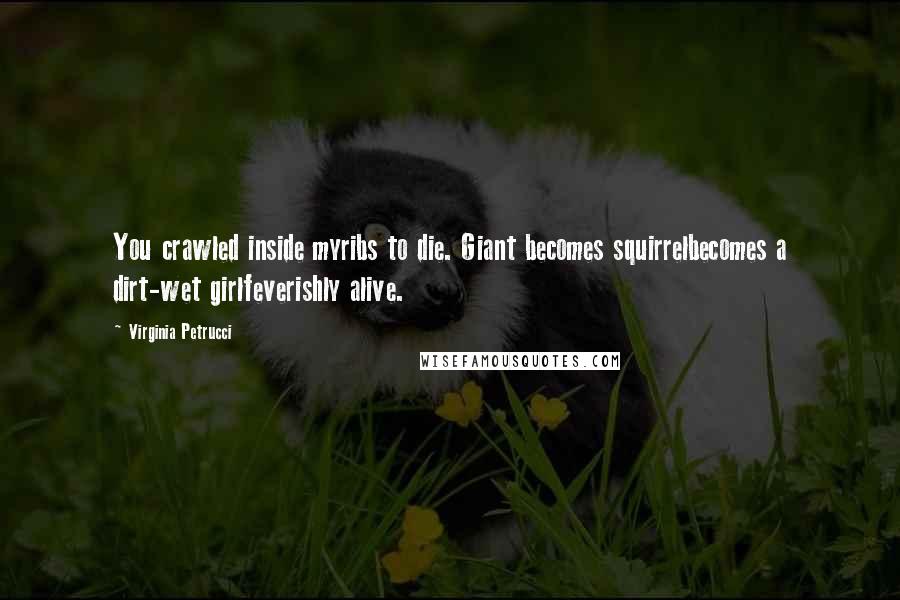 Virginia Petrucci quotes: You crawled inside myribs to die. Giant becomes squirrelbecomes a dirt-wet girlfeverishly alive.