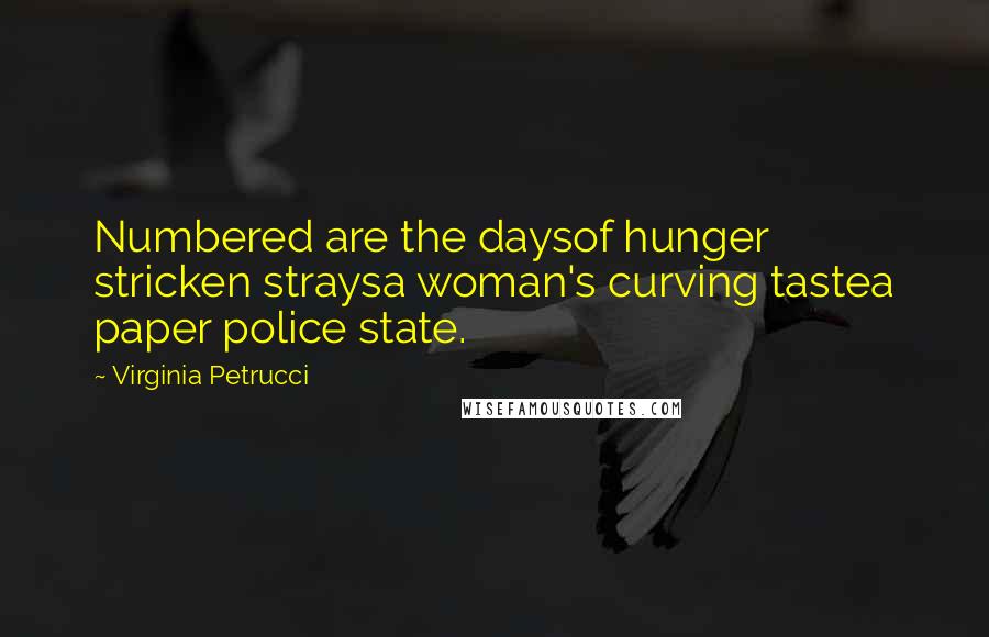 Virginia Petrucci quotes: Numbered are the daysof hunger stricken straysa woman's curving tastea paper police state.