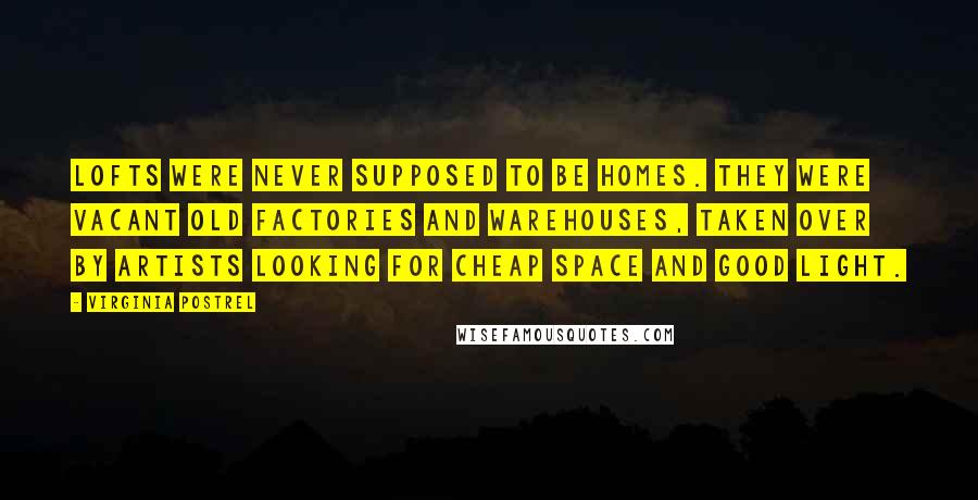 Virginia Postrel quotes: Lofts were never supposed to be homes. They were vacant old factories and warehouses, taken over by artists looking for cheap space and good light. Virginia Postrel quotes: Lofts were never supposed to be homes. They were vacant old factories and warehouses, taken over by artists looking for cheap space and good light.
