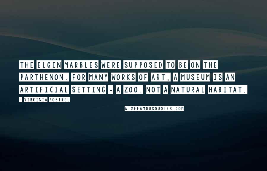 Virginia Postrel quotes: The Elgin Marbles were supposed to be on the Parthenon. For many works of art, a museum is an artificial setting - a zoo, not a natural habitat. Virginia Postrel quotes: The Elgin Marbles were supposed to be on the Parthenon. For many works of art, a museum is an artificial setting - a zoo, not a natural habitat.