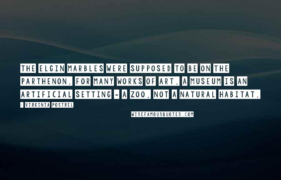 Virginia Postrel quotes: The Elgin Marbles were supposed to be on the Parthenon. For many works of art, a museum is an artificial setting - a zoo, not a natural habitat.