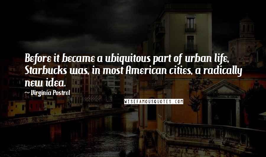 Virginia Postrel quotes: Before it became a ubiquitous part of urban life, Starbucks was, in most American cities, a radically new idea. Virginia Postrel quotes: Before it became a ubiquitous part of urban life, Starbucks was, in most American cities, a radically new idea.