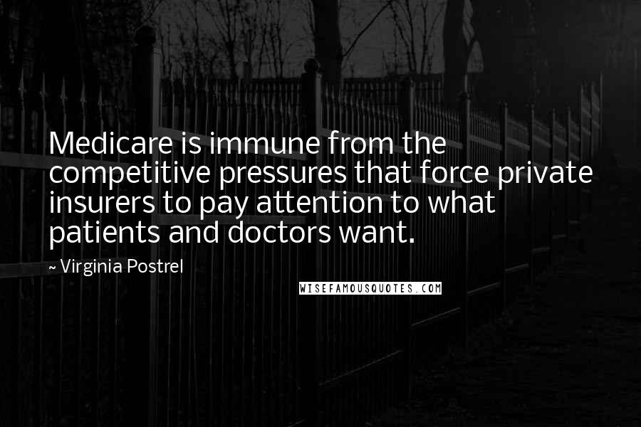 Virginia Postrel quotes: Medicare is immune from the competitive pressures that force private insurers to pay attention to what patients and doctors want. Virginia Postrel quotes: Medicare is immune from the competitive pressures that force private insurers to pay attention to what patients and doctors want.