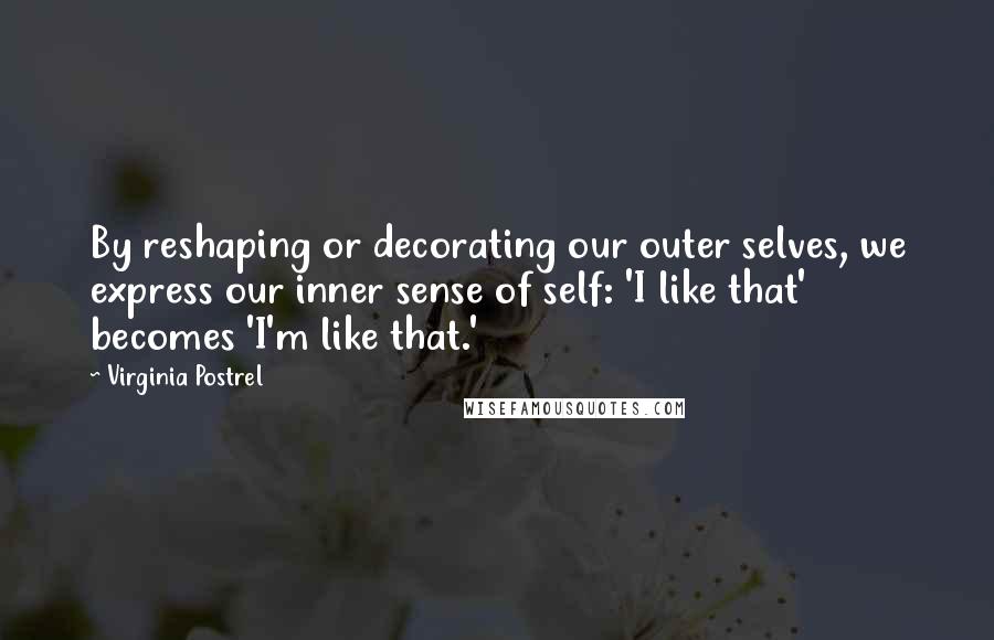Virginia Postrel quotes: By reshaping or decorating our outer selves, we express our inner sense of self: 'I like that' becomes 'I'm like that.' Virginia Postrel quotes: By reshaping or decorating our outer selves, we express our inner sense of self: 'I like that' becomes 'I'm like that.'