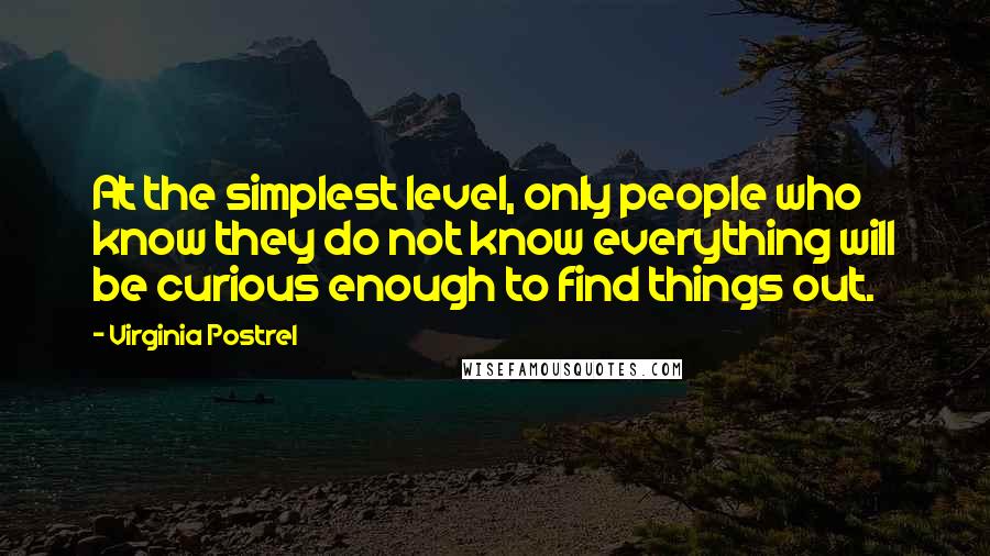 Virginia Postrel quotes: At the simplest level, only people who know they do not know everything will be curious enough to find things out. Virginia Postrel quotes: At the simplest level, only people who know they do not know everything will be curious enough to find things out.