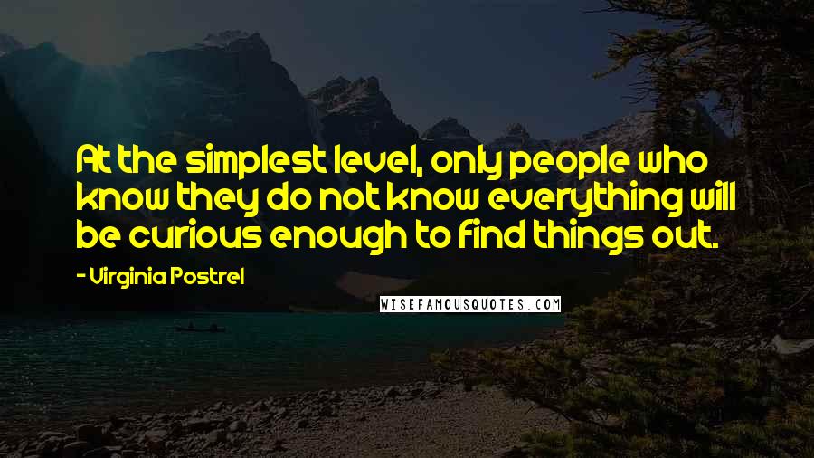 Virginia Postrel quotes: At the simplest level, only people who know they do not know everything will be curious enough to find things out.