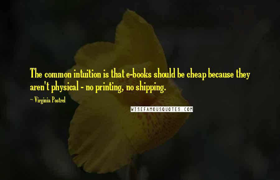 Virginia Postrel quotes: The common intuition is that e-books should be cheap because they aren't physical - no printing, no shipping.