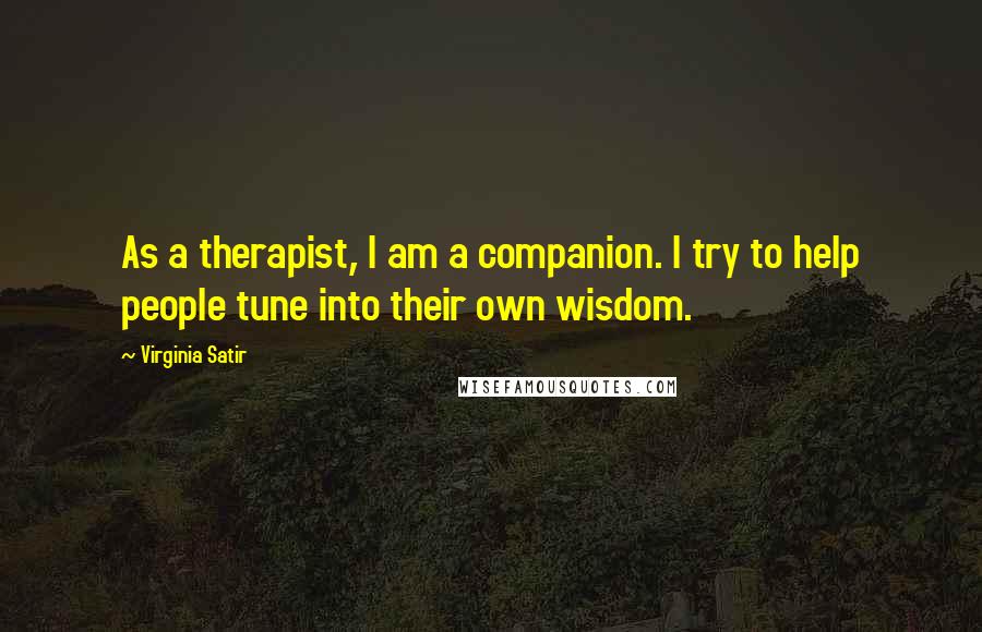 Virginia Satir quotes: As a therapist, I am a companion. I try to help people tune into their own wisdom.