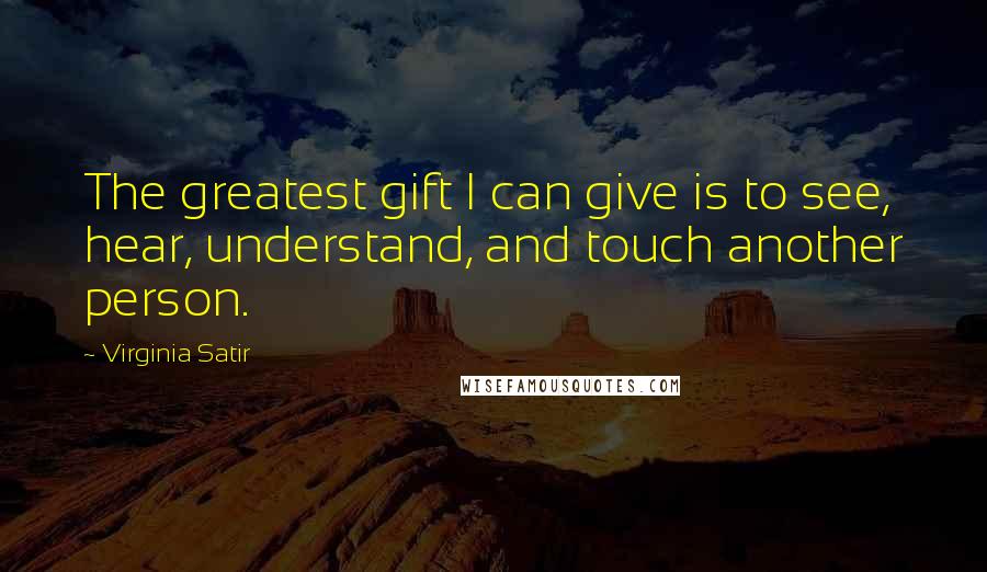 Virginia Satir quotes: The greatest gift I can give is to see, hear, understand, and touch another person.