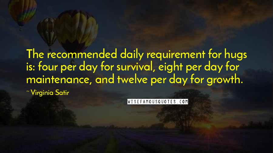 Virginia Satir quotes: The recommended daily requirement for hugs is: four per day for survival, eight per day for maintenance, and twelve per day for growth.