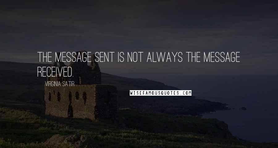 Virginia Satir quotes: The message sent is not always the message received.