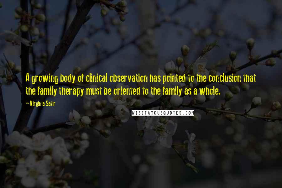 Virginia Satir quotes: A growing body of clinical observation has pointed to the conclusion that the family therapy must be oriented to the family as a whole.