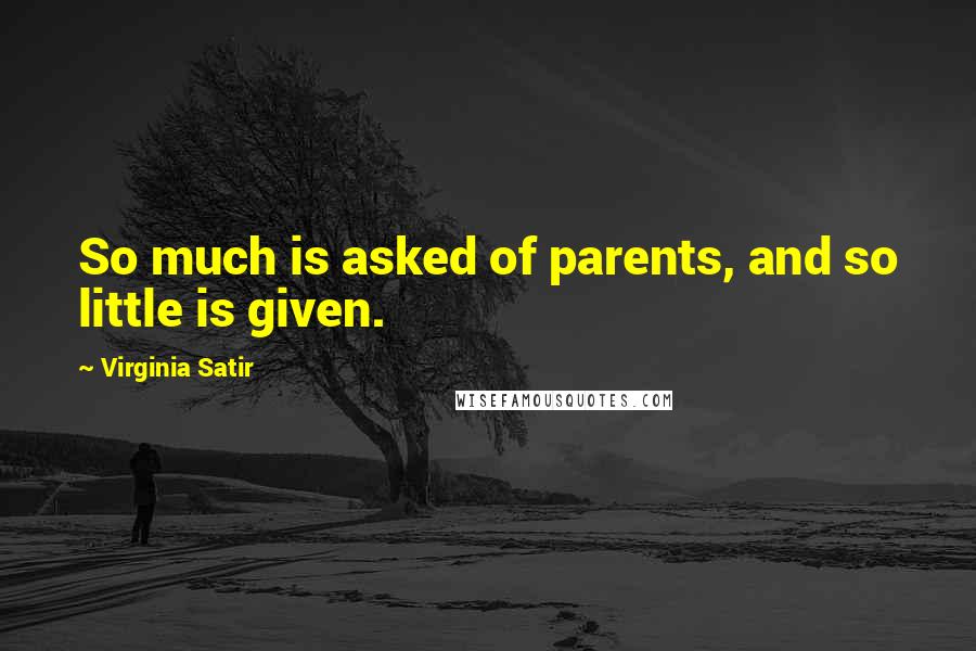 Virginia Satir quotes: So much is asked of parents, and so little is given.