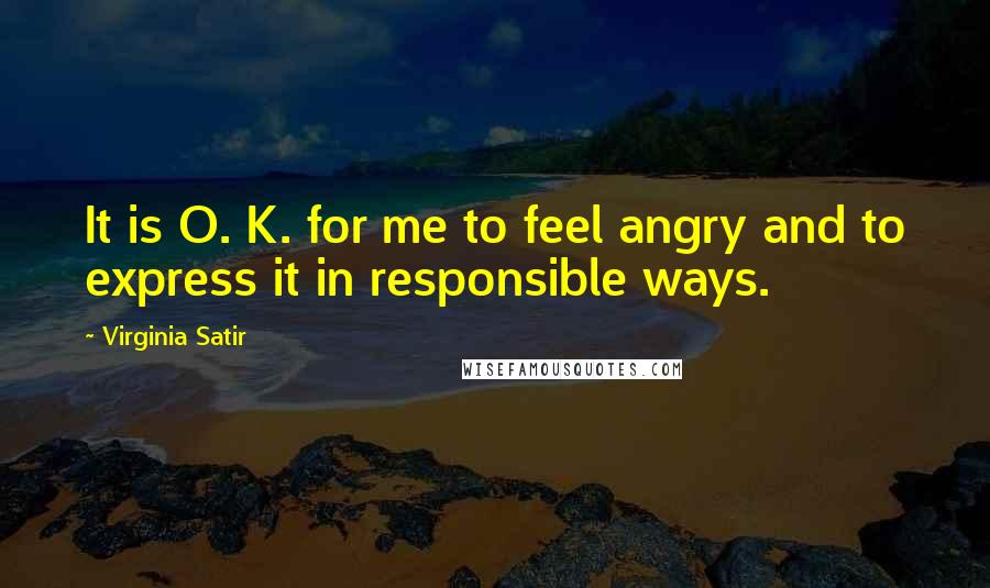 Virginia Satir quotes: It is O. K. for me to feel angry and to express it in responsible ways.