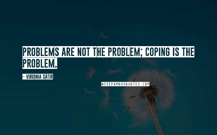 Virginia Satir quotes: Problems are not the problem; coping is the problem.
