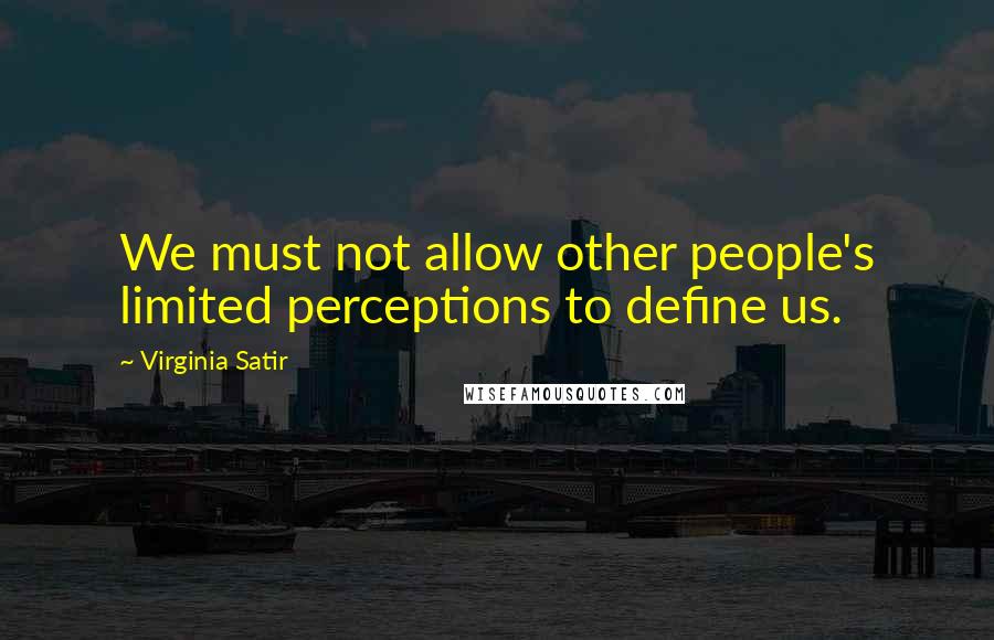 Virginia Satir quotes: We must not allow other people's limited perceptions to define us.