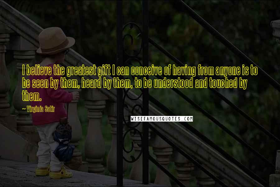 Virginia Satir quotes: I believe the greatest gift I can conceive of having from anyone is to be seen by them, heard by them, to be understood and touched by them.